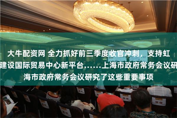 大牛配资网 全力抓好前三季度收官冲刺，支持虹桥国际中央商务区建设国际贸易中心新平台……上海市政府常务会议研究了这些重要事项