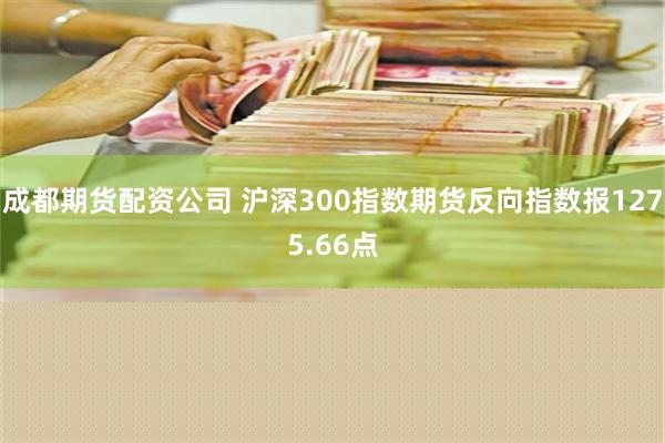 成都期货配资公司 沪深300指数期货反向指数报1275.66点