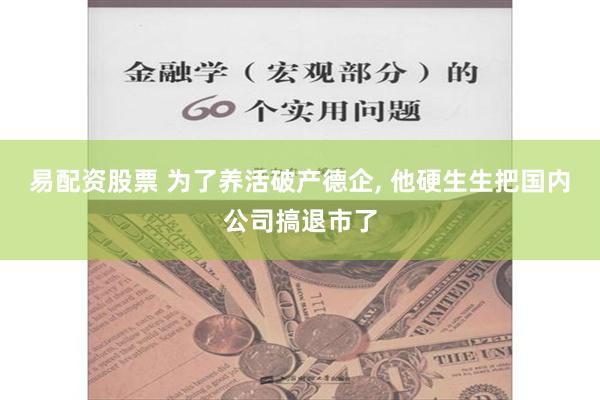 易配资股票 为了养活破产德企, 他硬生生把国内公司搞退市了