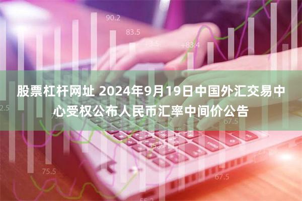 股票杠杆网址 2024年9月19日中国外汇交易中心受权公布人民币汇率中间价公告