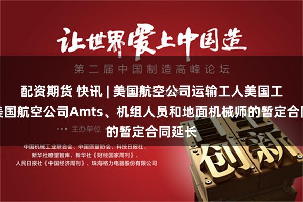 配资期货 快讯 | 美国航空公司运输工人美国工会：美国航空公司Amts、机组人员和地面机械师的暂定合同延长