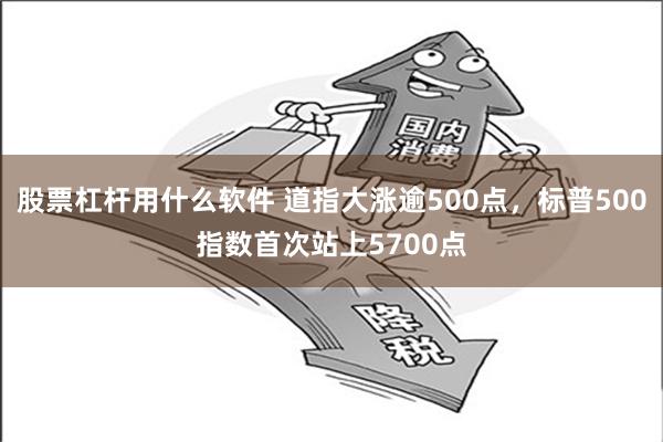 股票杠杆用什么软件 道指大涨逾500点，标普500指数首次站上5700点