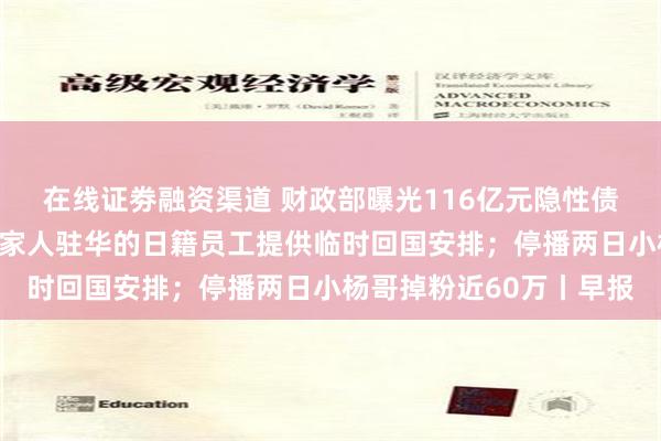 在线证劵融资渠道 财政部曝光116亿元隐性债务问责案例；松下为携家人驻华的日籍员工提供临时回国安排；停播两日小杨哥掉粉近60万丨早报