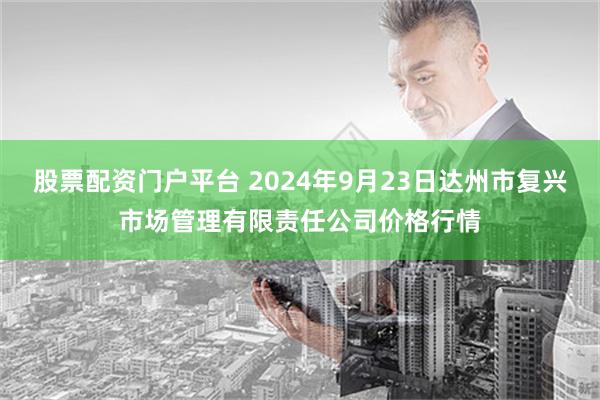 股票配资门户平台 2024年9月23日达州市复兴市场管理有限责任公司价格行情