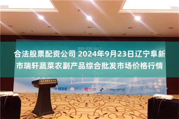 合法股票配资公司 2024年9月23日辽宁阜新市瑞轩蔬菜农副产品综合批发市场价格行情