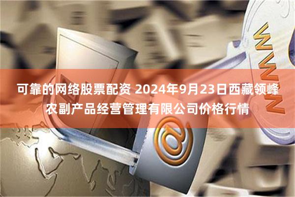 可靠的网络股票配资 2024年9月23日西藏领峰农副产品经营管理有限公司价格行情