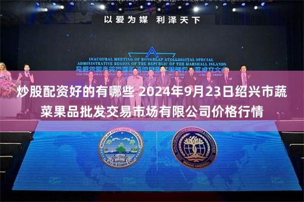 炒股配资好的有哪些 2024年9月23日绍兴市蔬菜果品批发交易市场有限公司价格行情