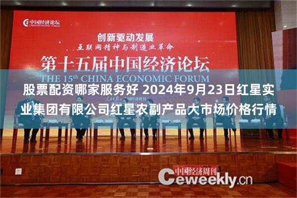 股票配资哪家服务好 2024年9月23日红星实业集团有限公司红星农副产品大市场价格行情