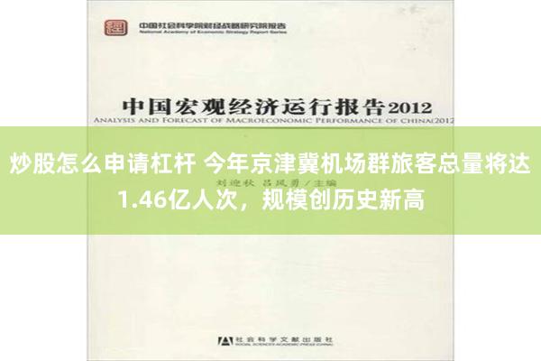 炒股怎么申请杠杆 今年京津冀机场群旅客总量将达1.46亿人次，规模创历史新高