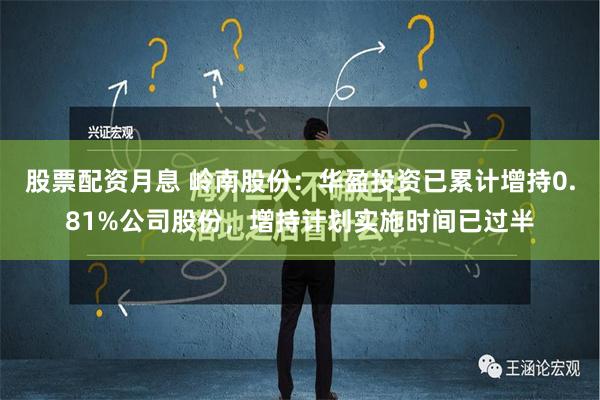 股票配资月息 岭南股份：华盈投资已累计增持0.81%公司股份，增持计划实施时间已过半