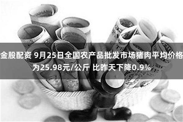 金股配资 9月25日全国农产品批发市场猪肉平均价格为25.98元/公斤 比昨天下降0.9%