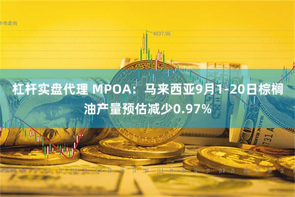 杠杆实盘代理 MPOA：马来西亚9月1-20日棕榈油产量预估减少0.97%