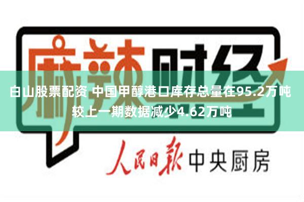 白山股票配资 中国甲醇港口库存总量在95.2万吨 较上一期数据减少4.62万吨