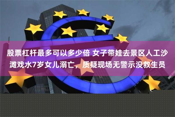 股票杠杆最多可以多少倍 女子带娃去景区人工沙滩戏水7岁女儿溺亡，质疑现场无警示没救生员