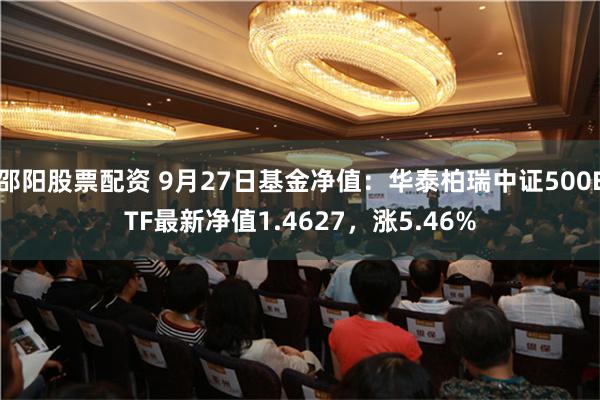 邵阳股票配资 9月27日基金净值：华泰柏瑞中证500ETF最新净值1.4627，涨5.46%