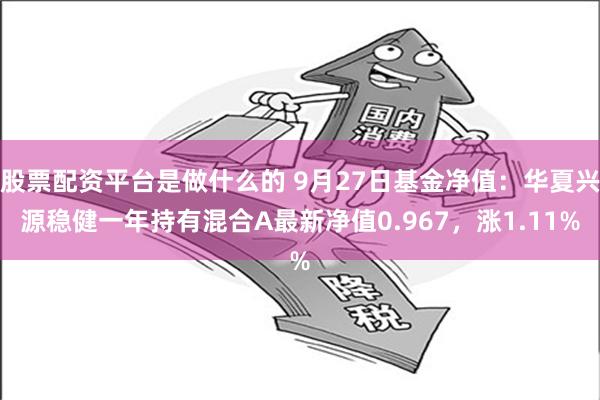 股票配资平台是做什么的 9月27日基金净值：华夏兴源稳健一年持有混合A最新净值0.967，涨1.11%