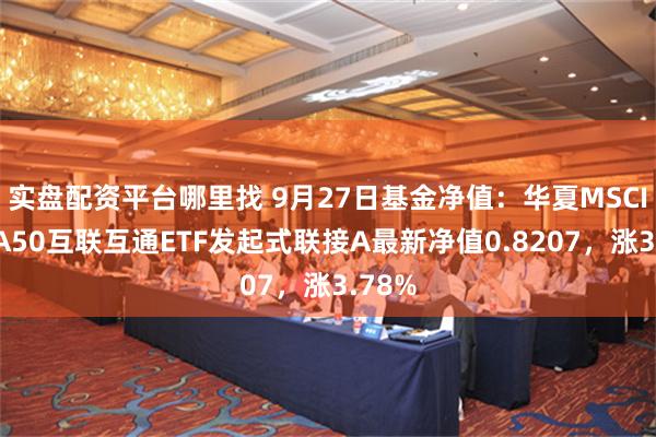 实盘配资平台哪里找 9月27日基金净值：华夏MSCI中国A50互联互通ETF发起式联接A最新净值0.8207，涨3.78%