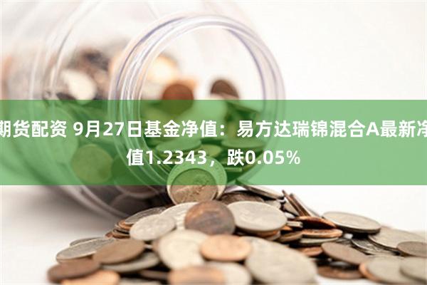 期货配资 9月27日基金净值：易方达瑞锦混合A最新净值1.2343，跌0.05%