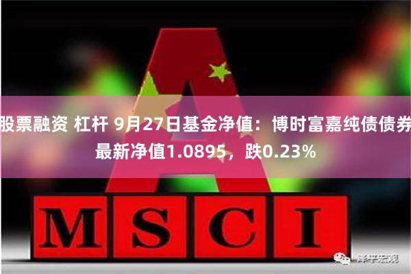 股票融资 杠杆 9月27日基金净值：博时富嘉纯债债券最新净值1.0895，跌0.23%