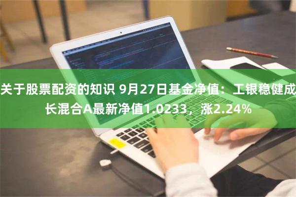 关于股票配资的知识 9月27日基金净值：工银稳健成长混合A最新净值1.0233，涨2.24%