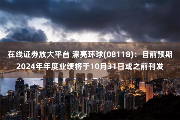 在线证劵放大平台 濠亮环球(08118)：目前预期2024年年度业绩将于10月31日或之前刊发