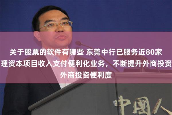 关于股票的软件有哪些 东莞中行已服务近80家企业办理资本项目收入支付便利化业务，不断提升外商投资便利度