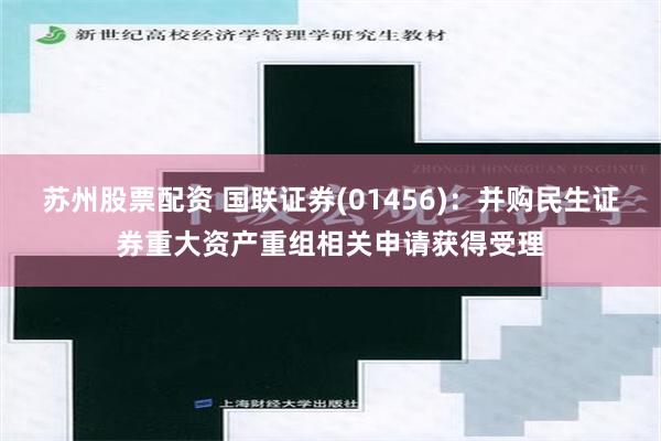 苏州股票配资 国联证券(01456)：并购民生证券重大资产重组相关申请获得受理