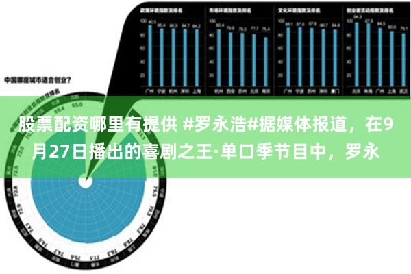 股票配资哪里有提供 #罗永浩#据媒体报道，在9月27日播出的喜剧之王·单口季节目中，罗永