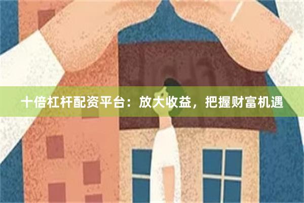 十倍杠杆配资平台：放大收益，把握财富机遇