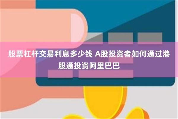 股票杠杆交易利息多少钱 A股投资者如何通过港股通投资阿里巴巴