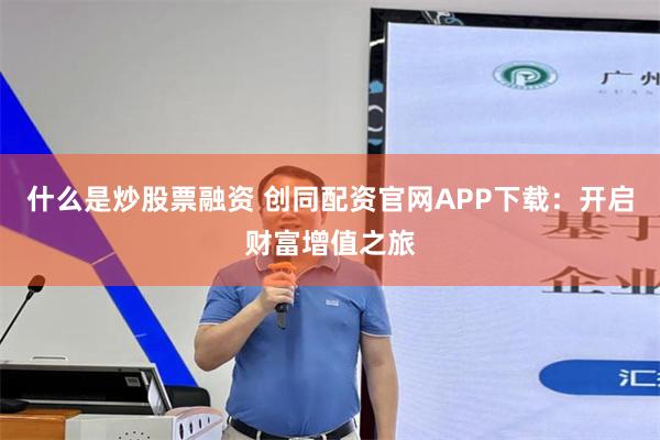 什么是炒股票融资 创同配资官网APP下载：开启财富增值之旅