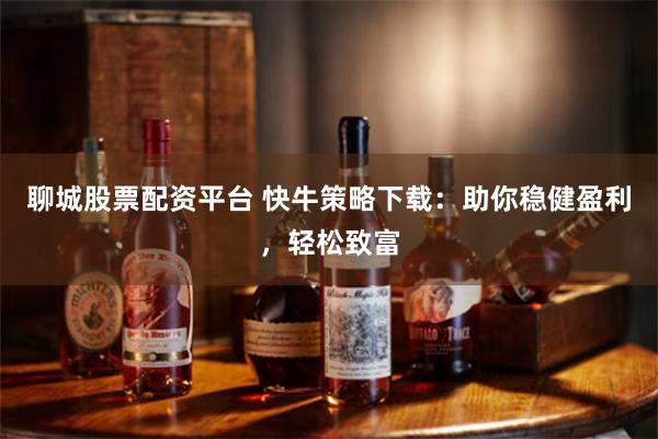 聊城股票配资平台 快牛策略下载：助你稳健盈利，轻松致富