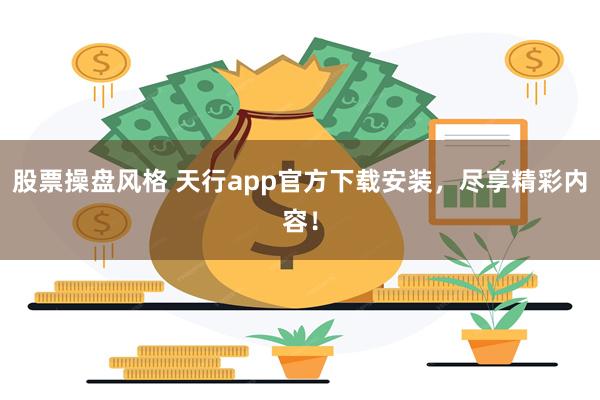 股票操盘风格 天行app官方下载安装，尽享精彩内容！