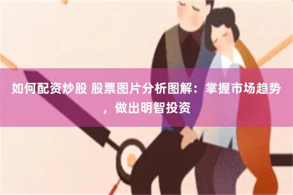 如何配资炒股 股票图片分析图解：掌握市场趋势，做出明智投资