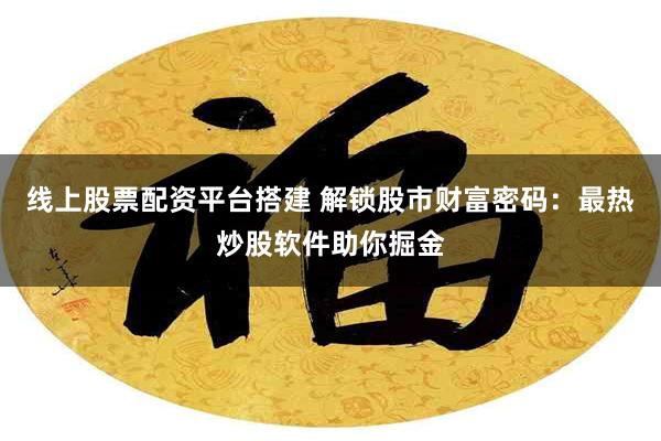 线上股票配资平台搭建 解锁股市财富密码：最热炒股软件助你掘金