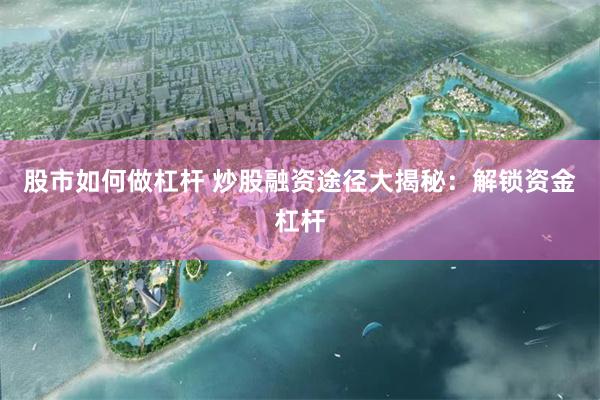 股市如何做杠杆 炒股融资途径大揭秘：解锁资金杠杆