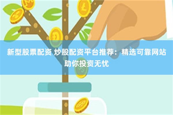 新型股票配资 炒股配资平台推荐：精选可靠网站助你投资无忧