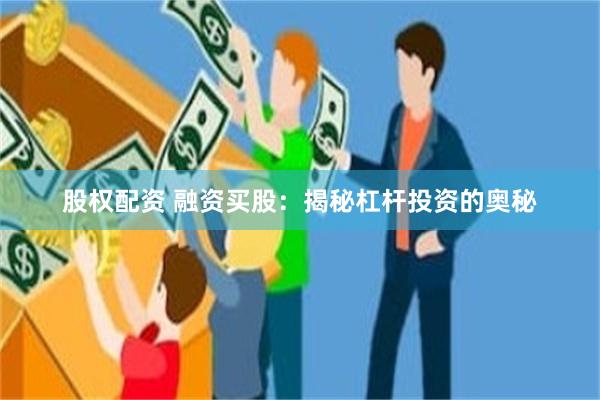 股权配资 融资买股：揭秘杠杆投资的奥秘