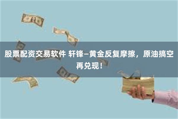 股票配资交易软件 轩锋—黄金反复摩擦，原油搞空再兑现！