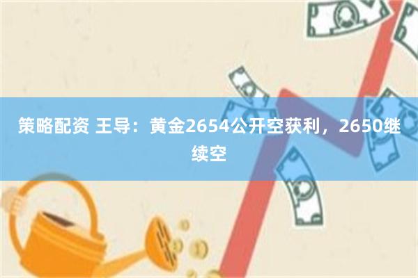 策略配资 王导：黄金2654公开空获利，2650继续空