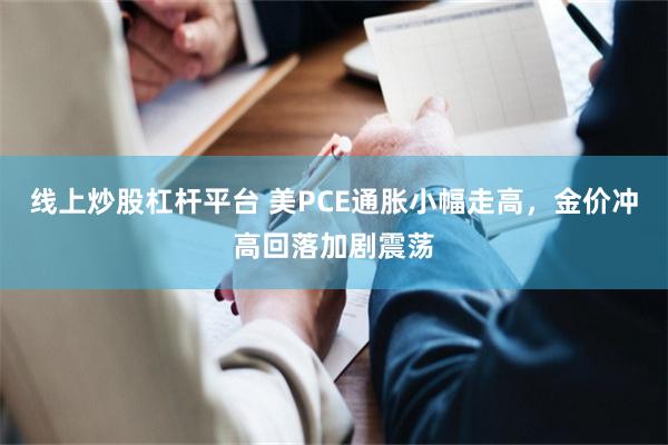 线上炒股杠杆平台 美PCE通胀小幅走高，金价冲高回落加剧震荡