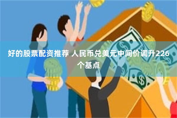 好的股票配资推荐 人民币兑美元中间价调升226个基点