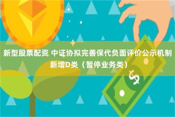 新型股票配资 中证协拟完善保代负面评价公示机制 新增D类（暂停业务类）