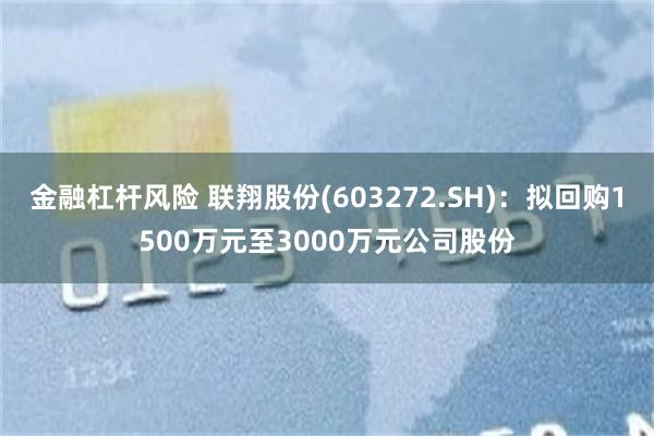 金融杠杆风险 联翔股份(603272.SH)：拟回购1500万元至3000万元公司股份