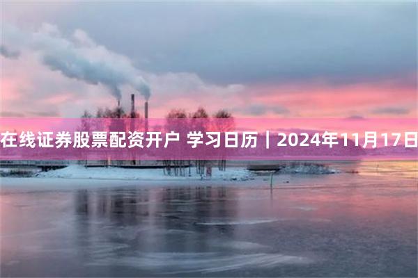 在线证券股票配资开户 学习日历｜2024年11月17日