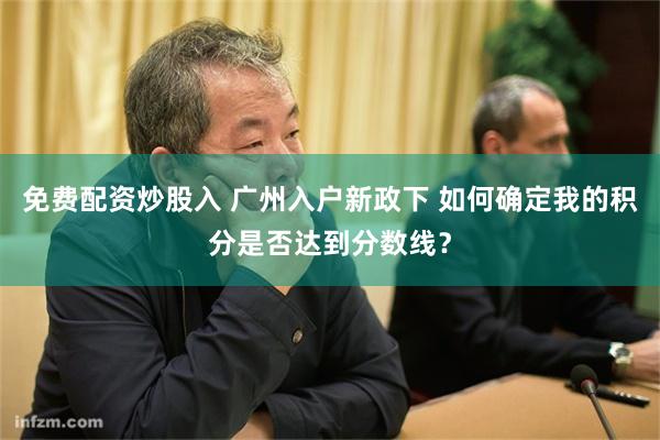 免费配资炒股入 广州入户新政下 如何确定我的积分是否达到分数线？