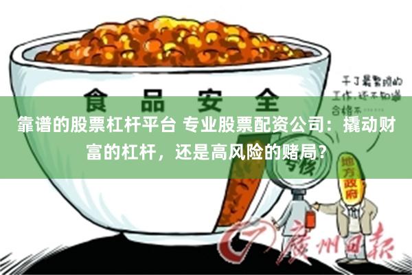 靠谱的股票杠杆平台 专业股票配资公司：撬动财富的杠杆，还是高风险的赌局？