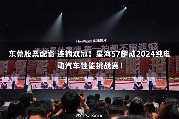 东莞股票配资 连摘双冠！星海S7耀动2024纯电动汽车性能挑战赛！