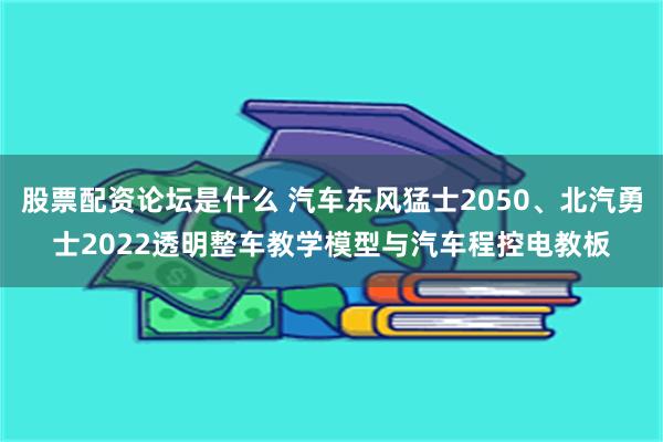 股票配资论坛是什么 汽车东风猛士2050、北汽勇士2022透明整车教学模型与汽车程控电教板