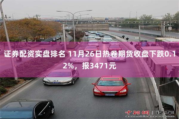 证券配资实盘排名 11月26日热卷期货收盘下跌0.12%，报3471元